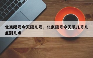 北京限号今天限几号，北京限号今天限几号几点到几点