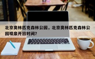 北京奥林匹克森林公园，北京奥林匹克森林公园喷泉开放时间？