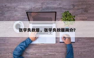 张学良故居，张学良故居简介？