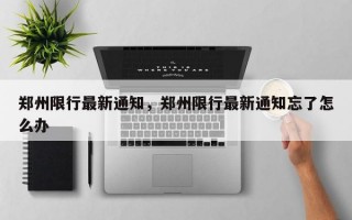郑州限行最新通知，郑州限行最新通知忘了怎么办