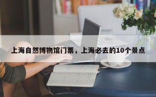 上海自然博物馆门票，上海必去的10个景点