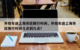 外地车进上海市区限行时间，外地车进上海市区限行时间几点到几点？