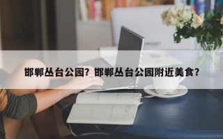 邯郸丛台公园？邯郸丛台公园附近美食？