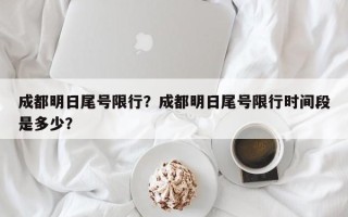 成都明日尾号限行？成都明日尾号限行时间段是多少？