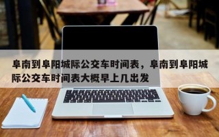 阜南到阜阳城际公交车时间表，阜南到阜阳城际公交车时间表大概早上几出发