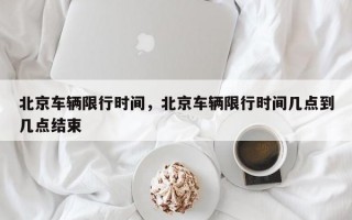 北京车辆限行时间，北京车辆限行时间几点到几点结束