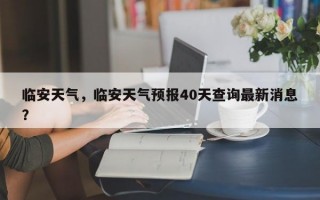 临安天气，临安天气预报40天查询最新消息？