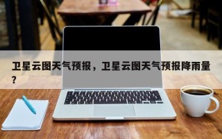 卫星云图天气预报，卫星云图天气预报降雨量？