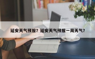 延安天气预报？延安天气预报一周天气？