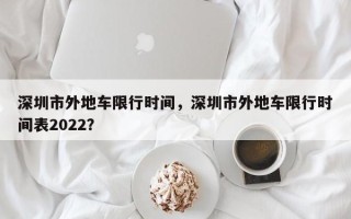 深圳市外地车限行时间，深圳市外地车限行时间表2022？