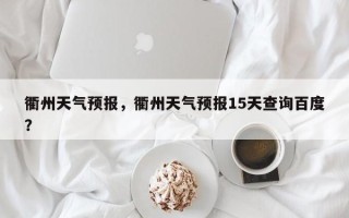 衢州天气预报，衢州天气预报15天查询百度？