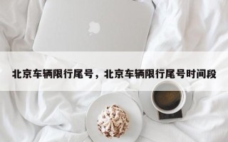 北京车辆限行尾号，北京车辆限行尾号时间段