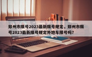 郑州市限号2023最新限号规定，郑州市限号2023最新限号规定外地车限号吗？