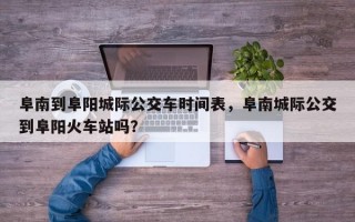 阜南到阜阳城际公交车时间表，阜南城际公交到阜阳火车站吗？