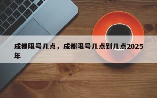 成都限号几点，成都限号几点到几点2025年