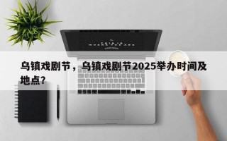 乌镇戏剧节，乌镇戏剧节2025举办时间及地点？