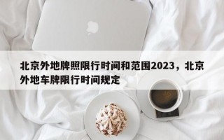北京外地牌照限行时间和范围2023，北京外地车牌限行时间规定