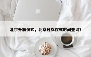 北京升旗仪式，北京升旗仪式时间查询？
