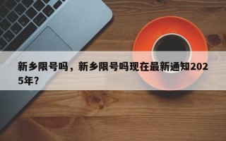 新乡限号吗，新乡限号吗现在最新通知2025年？