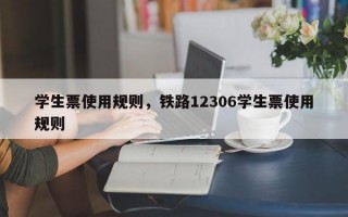 学生票使用规则，铁路12306学生票使用规则