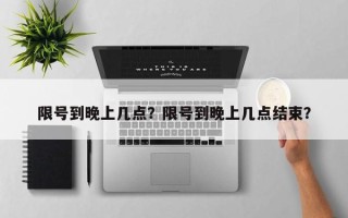 限号到晚上几点？限号到晚上几点结束？