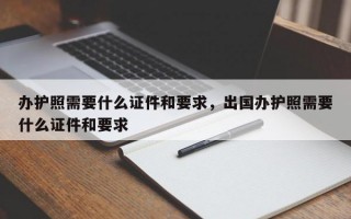 办护照需要什么证件和要求，出国办护照需要什么证件和要求