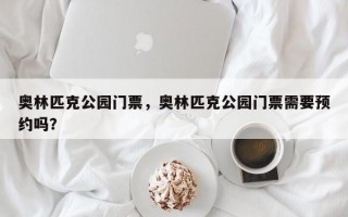 奥林匹克公园门票，奥林匹克公园门票需要预约吗？