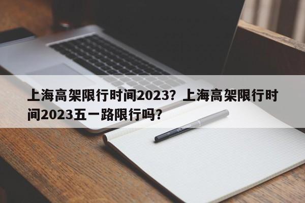 上海高架限行时间2023？上海高架限行时间2023五一路限行吗？-第1张图片-小阿居生活百科