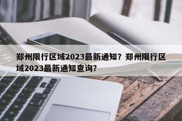 郑州限行区域2023最新通知？郑州限行区域2023最新通知查询？-第1张图片-小阿居生活百科