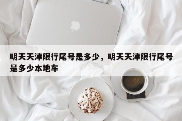 明天天津限行尾号是多少，明天天津限行尾号是多少本地车-第1张图片-小阿居生活百科