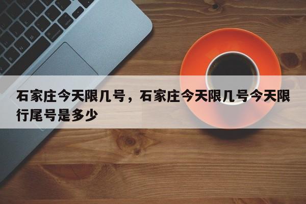 石家庄今天限几号，石家庄今天限几号今天限行尾号是多少-第1张图片-小阿居生活百科