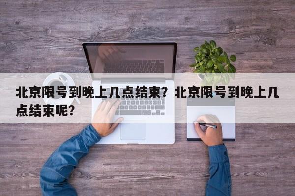 北京限号到晚上几点结束？北京限号到晚上几点结束呢？-第1张图片-小阿居生活百科