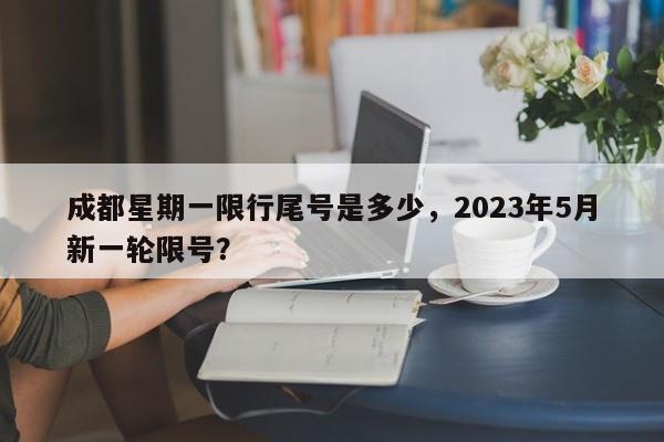 成都星期一限行尾号是多少，2023年5月新一轮限号？-第1张图片-小阿居生活百科