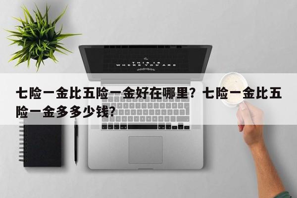 七险一金比五险一金好在哪里？七险一金比五险一金多多少钱？-第1张图片-小阿居生活百科