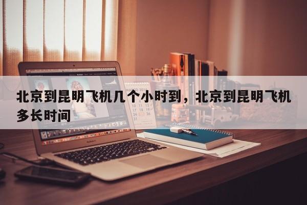 北京到昆明飞机几个小时到，北京到昆明飞机多长时间-第1张图片-小阿居生活百科