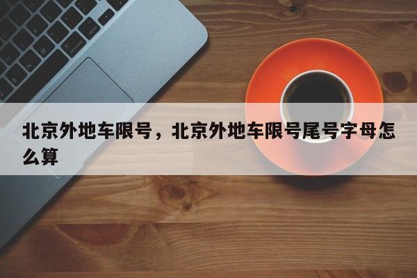 北京外地车限号，北京外地车限号尾号字母怎么算-第1张图片-小阿居生活百科