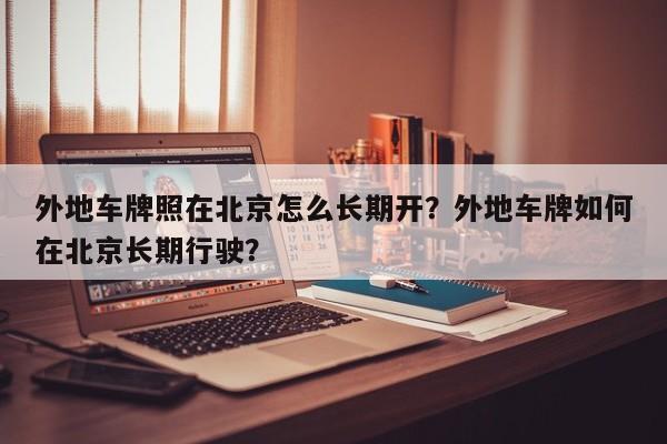 外地车牌照在北京怎么长期开？外地车牌如何在北京长期行驶？-第1张图片-小阿居生活百科