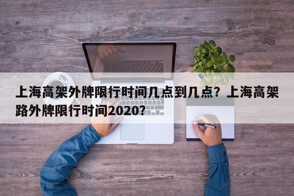 上海高架外牌限行时间几点到几点？上海高架路外牌限行时间2020？-第1张图片-小阿居生活百科
