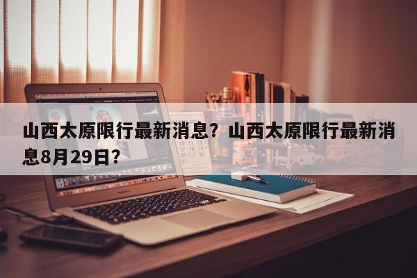 山西太原限行最新消息？山西太原限行最新消息8月29日？-第1张图片-小阿居生活百科