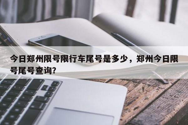 今日郑州限号限行车尾号是多少，郑州今日限号尾号查询？-第1张图片-小阿居生活百科