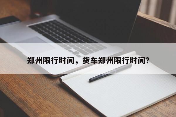 郑州限行时间，货车郑州限行时间？-第1张图片-小阿居生活百科
