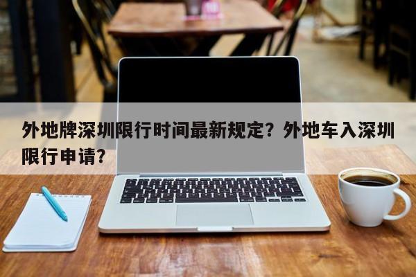 外地牌深圳限行时间最新规定？外地车入深圳限行申请？-第1张图片-小阿居生活百科