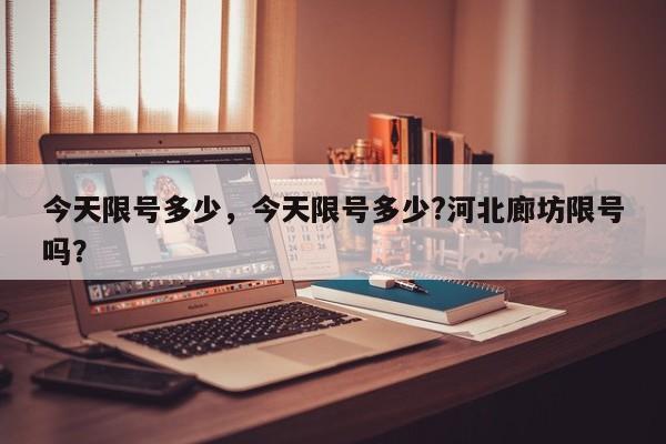 今天限号多少，今天限号多少?河北廊坊限号吗？-第1张图片-小阿居生活百科