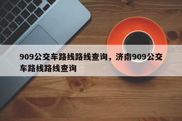909公交车路线路线查询，济南909公交车路线路线查询-第1张图片-小阿居生活百科
