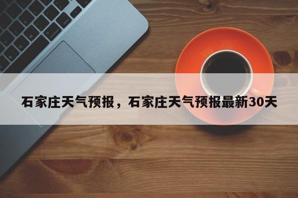石家庄天气预报，石家庄天气预报最新30天-第1张图片-小阿居生活百科