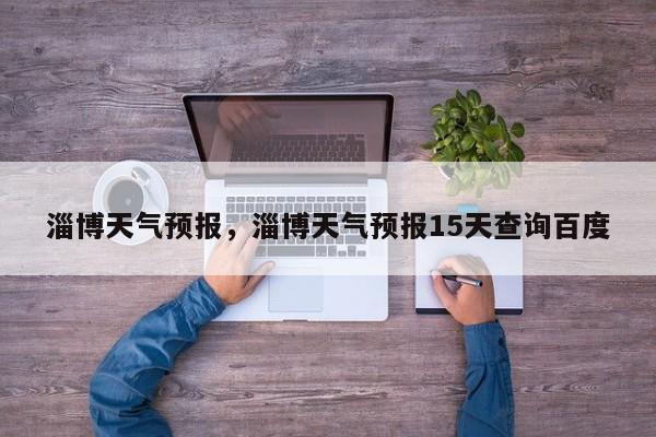 淄博天气预报，淄博天气预报15天查询百度-第1张图片-小阿居生活百科