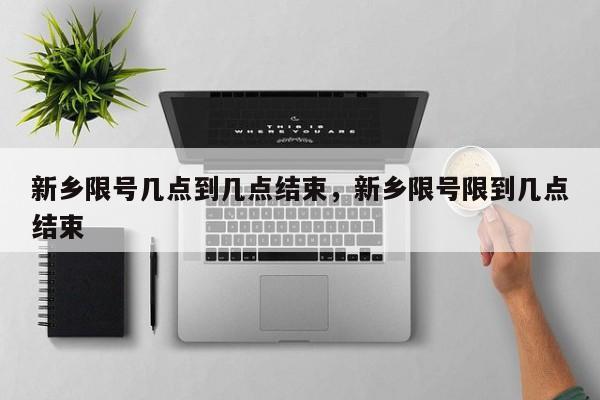 新乡限号几点到几点结束，新乡限号限到几点结束-第1张图片-小阿居生活百科
