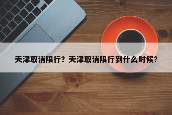 天津取消限行？天津取消限行到什么时候？-第1张图片-小阿居生活百科