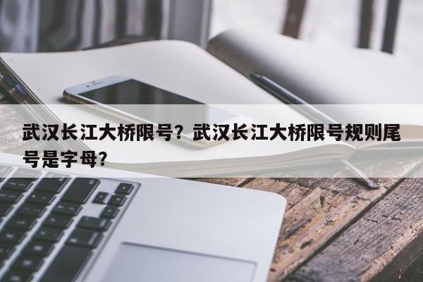 武汉长江大桥限号？武汉长江大桥限号规则尾号是字母？-第1张图片-小阿居生活百科