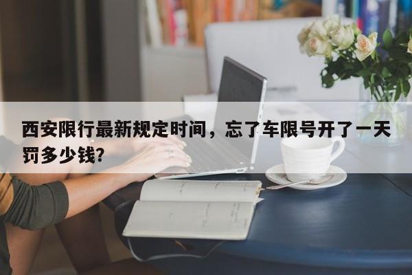 西安限行最新规定时间，忘了车限号开了一天罚多少钱？-第1张图片-小阿居生活百科